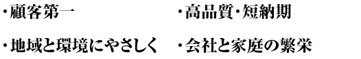 ・顧客第一 ・高品質・短納期 ・地域と環境にやさしく ・会社と家庭の繁栄